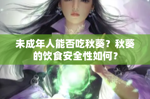 未成年人能否吃秋葵？秋葵的饮食安全性如何？