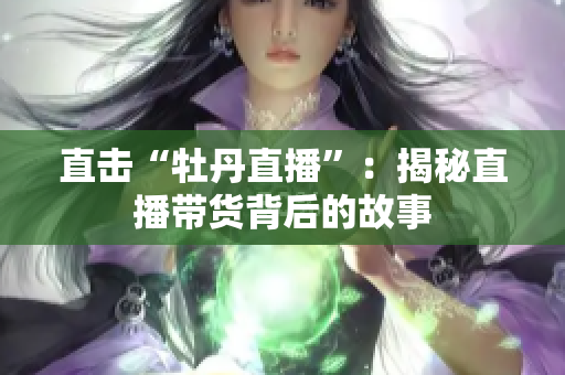 直击“牡丹直播”：揭秘直播带货背后的故事
