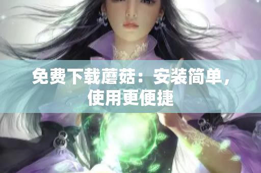 免费下载蘑菇：安装简单，使用更便捷