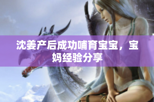 沈姜产后成功哺育宝宝，宝妈经验分享
