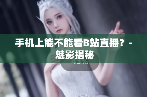 手机上能不能看B站直播？- 魅影揭秘