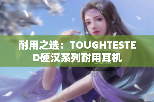 耐用之选：TOUGHTESTED硬汉系列耐用耳机
