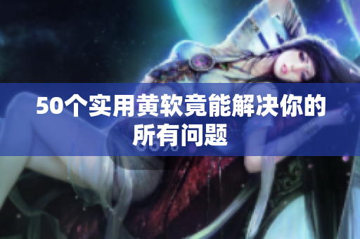50个实用黄软竟能解决你的所有问题