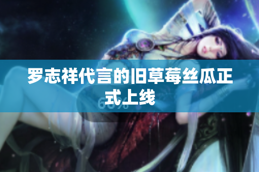 罗志祥代言的旧草莓丝瓜正式上线