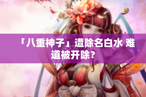 「八重神子」遭除名白水 难道被开除？