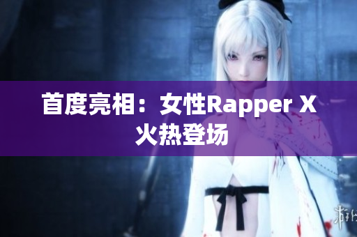 首度亮相：女性Rapper X 火热登场