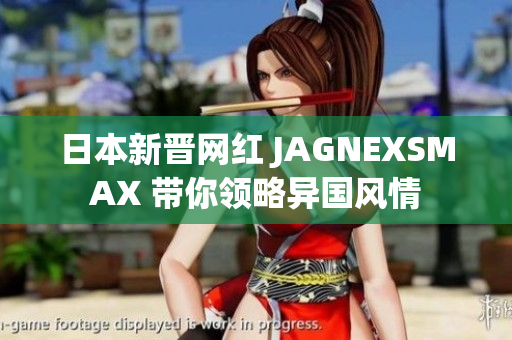 日本新晋网红 JAGNEXSMAX 带你领略异国风情