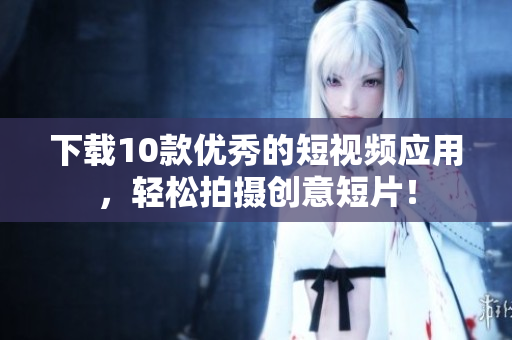 下载10款优秀的短视频应用，轻松拍摄创意短片！