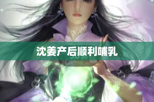 沈姜产后顺利哺乳