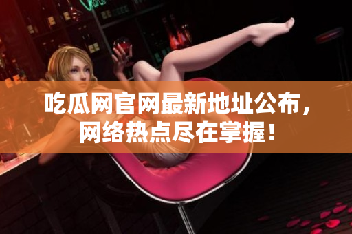吃瓜网官网最新地址公布，网络热点尽在掌握！