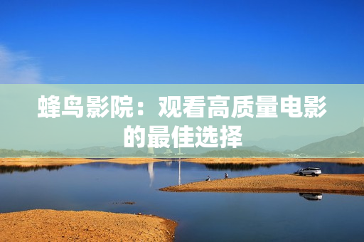 蜂鸟影院：观看高质量电影的最佳选择