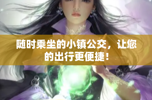 随时乘坐的小镇公交，让您的出行更便捷！