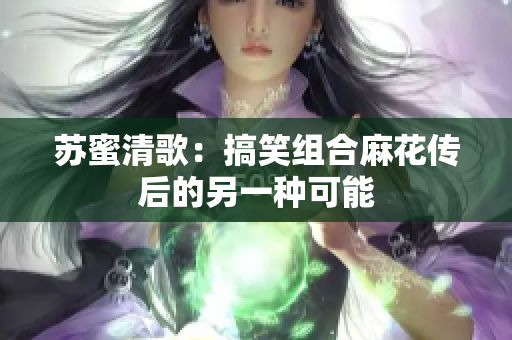 苏蜜清歌：搞笑组合麻花传后的另一种可能