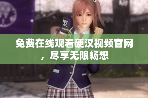 免费在线观看硬汉视频官网，尽享无限畅想
