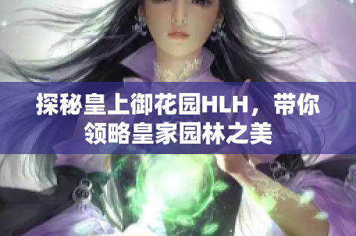 探秘皇上御花园HLH，带你领略皇家园林之美