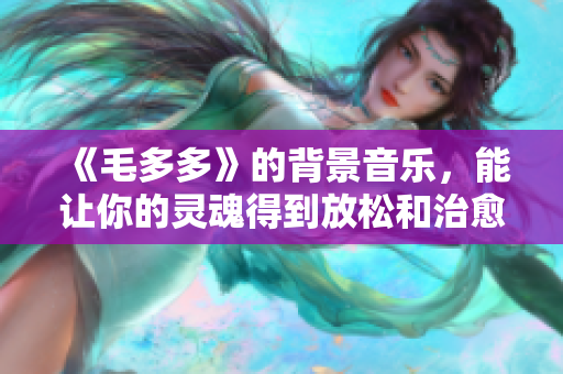《毛多多》的背景音乐，能让你的灵魂得到放松和治愈吗？