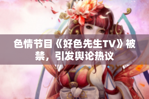 色情节目《好色先生TV》被禁，引发舆论热议