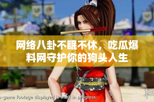 网络八卦不眠不休，吃瓜爆料网守护你的狗头人生