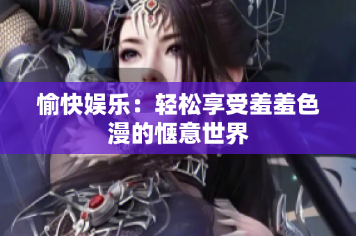 愉快娱乐：轻松享受羞羞色漫的惬意世界