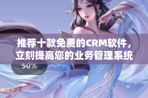 推荐十款免费的CRM软件，立刻提高您的业务管理系统！