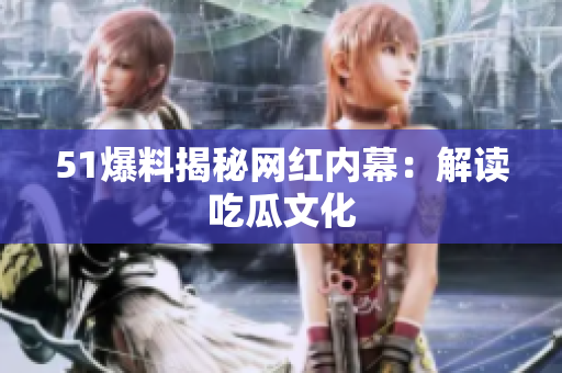 51爆料揭秘网红内幕：解读吃瓜文化