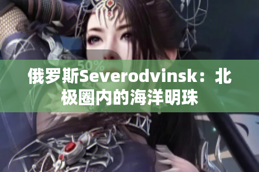 俄罗斯Severodvinsk：北极圈内的海洋明珠