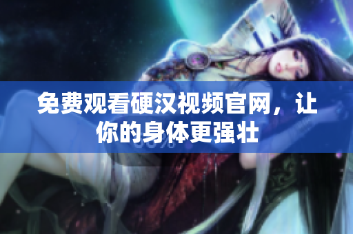 免费观看硬汉视频官网，让你的身体更强壮