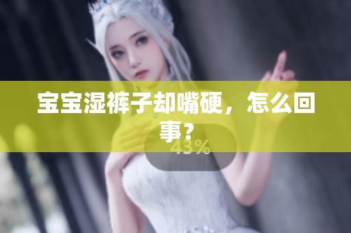 宝宝湿裤子却嘴硬，怎么回事？