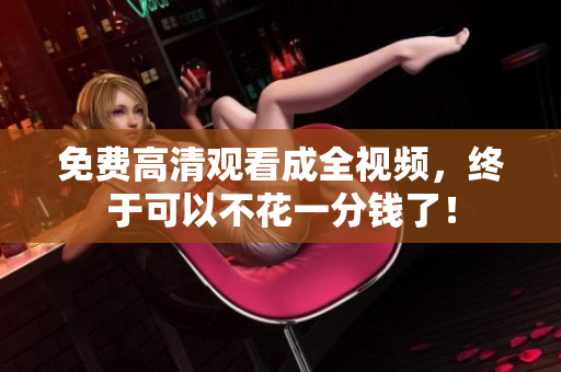 免费高清观看成全视频，终于可以不花一分钱了！