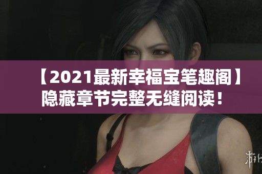 【2021最新幸福宝笔趣阁】隐藏章节完整无缝阅读！