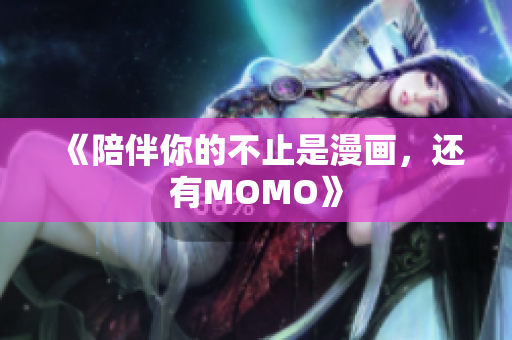 《陪伴你的不止是漫画，还有MOMO》