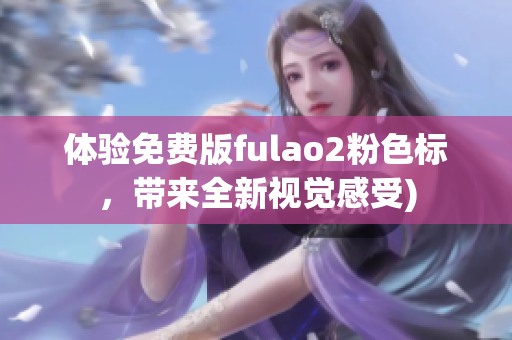 体验免费版fulao2粉色标，带来全新视觉感受)