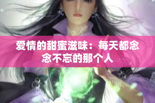 爱情的甜蜜滋味：每天都念念不忘的那个人