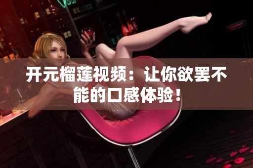开元榴莲视频：让你欲罢不能的口感体验！