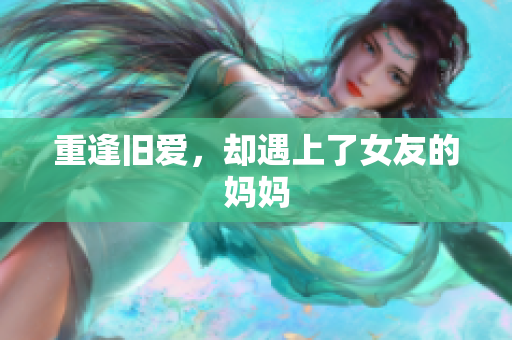 重逢旧爱，却遇上了女友的妈妈