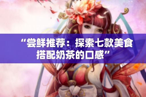 “尝鲜推荐：探索七款美食搭配奶茶的口感”