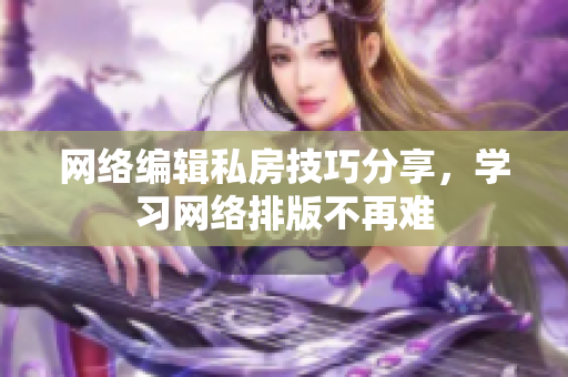 网络编辑私房技巧分享，学习网络排版不再难