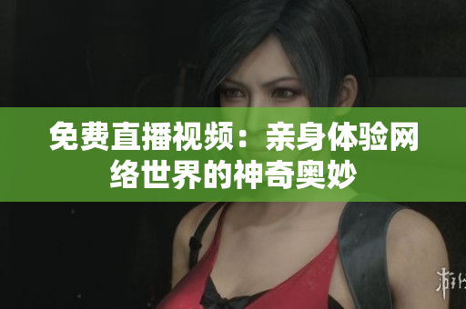 免费直播视频：亲身体验网络世界的神奇奥妙