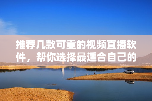 推荐几款可靠的视频直播软件，帮你选择最适合自己的！