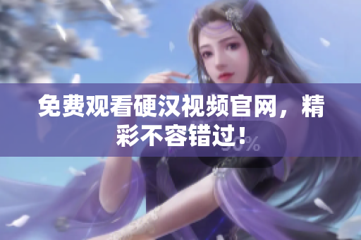 免费观看硬汉视频官网，精彩不容错过！