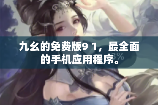 九幺的免费版9 1，最全面的手机应用程序。