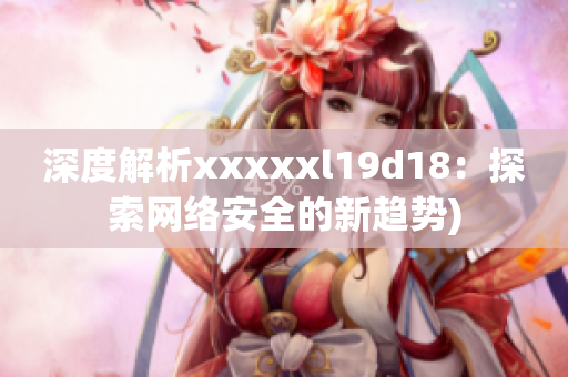 深度解析xxxxxl19d18：探索网络安全的新趋势)