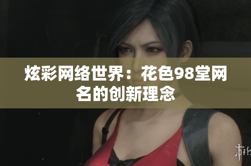 炫彩网络世界：花色98堂网名的创新理念