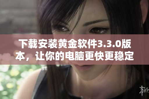 下载安装黄金软件3.3.0版本，让你的电脑更快更稳定