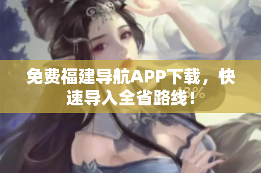 免费福建导航APP下载，快速导入全省路线！