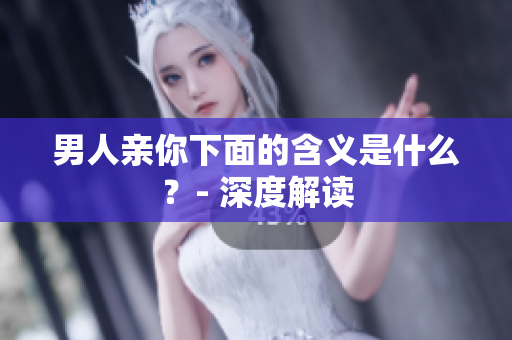 男人亲你下面的含义是什么？- 深度解读
