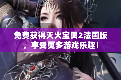 免费获得灭火宝贝2法国版，享受更多游戏乐趣！