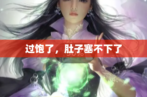 过饱了，肚子塞不下了