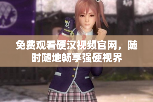 免费观看硬汉视频官网，随时随地畅享强硬视界