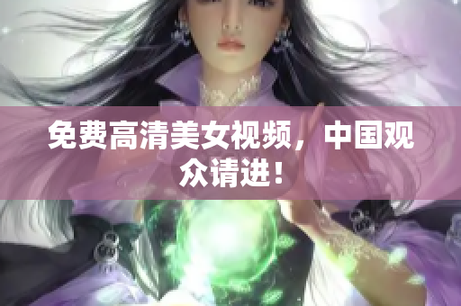 免费高清美女视频，中国观众请进！